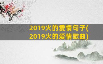 2019火的爱情句子(2019火的爱情歌曲)