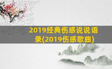 2019经典伤感说说语录(2019伤感歌曲)