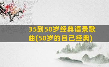 35到50岁经典语录歌曲(50岁的自己经典)