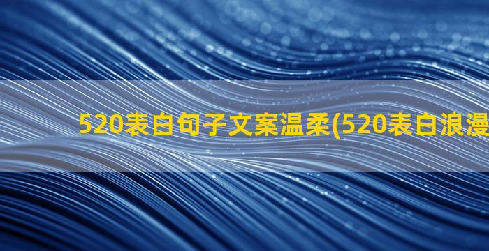 520表白句子文案温柔(520表白浪漫的句子)