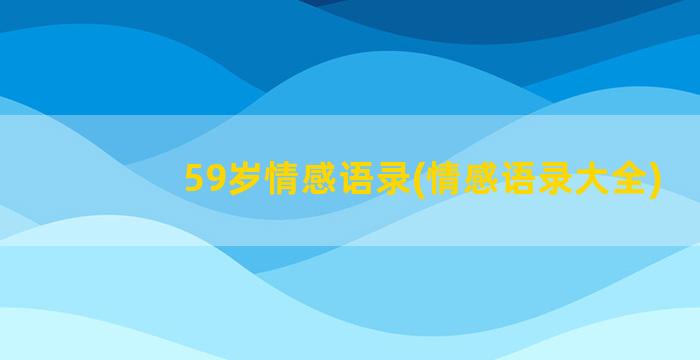 59岁情感语录(情感语录大全)