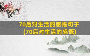 70后对生活的感悟句子(70后对生活的感慨)