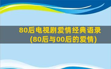 80后电视剧爱情经典语录(80后与00后的爱情)