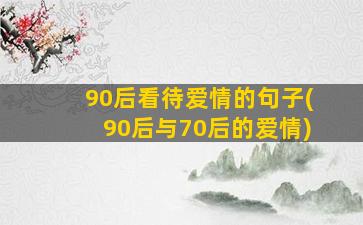 90后看待爱情的句子(90后与70后的爱情)