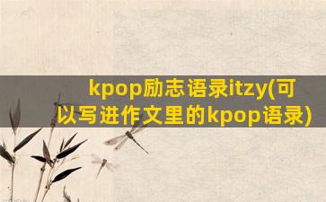 kpop励志语录itzy(可以写进作文里的kpop语录)