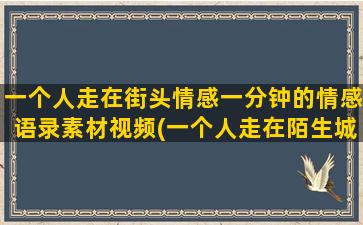 一个人走在街头情感一分钟的情感语录素材视频(一个人走在陌生城市的街头)