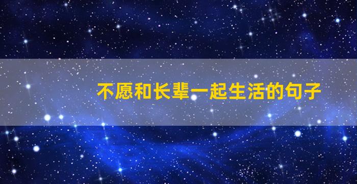 不愿和长辈一起生活的句子