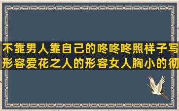 不靠男人靠自己的咚咚咚照样子写形容爱花之人的形容女人胸小的彻底死心了放弃的祈祷爸爸平安的好致父母不称职的描写东西好吃的对亲情失望看透的异国他乡的心情面对生死感悟