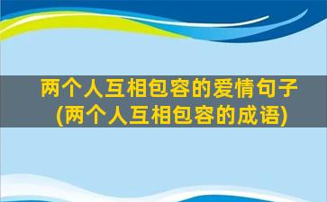 两个人互相包容的爱情句子(两个人互相包容的成语)