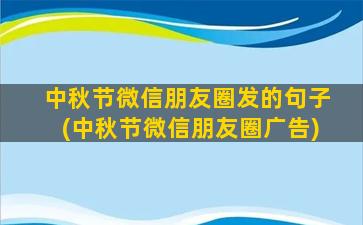 中秋节微信朋友圈发的句子(中秋节微信朋友圈广告)