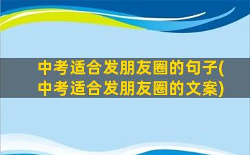 中考适合发朋友圈的句子(中考适合发朋友圈的文案)