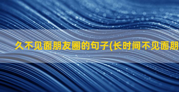 久不见面朋友圈的句子(长时间不见面朋友圈文案)