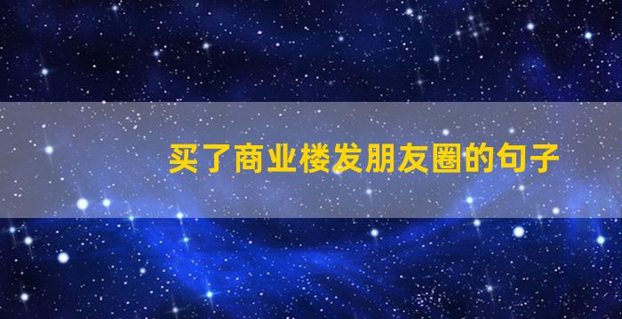 买了商业楼发朋友圈的句子