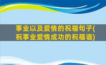 事业以及爱情的祝福句子(祝事业爱情成功的祝福语)