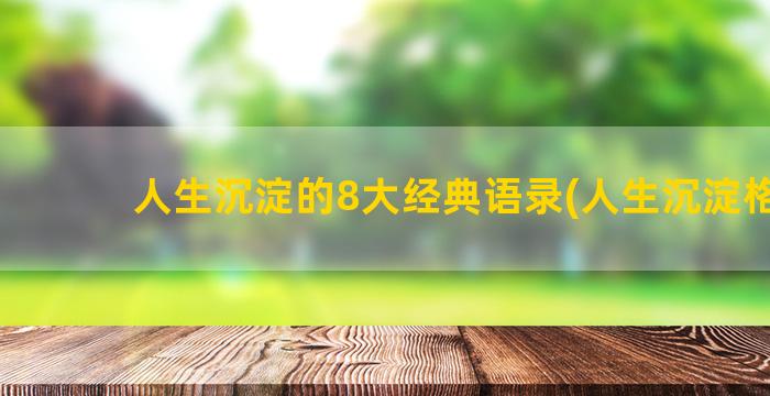 人生沉淀的8大经典语录(人生沉淀格言)