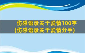 伤感语录关于爱情100字(伤感语录关于爱情分手)