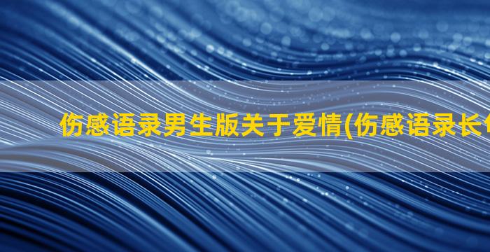 伤感语录男生版关于爱情(伤感语录长句300字)