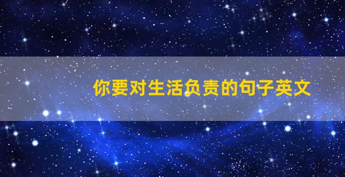 你要对生活负责的句子英文