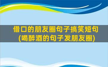 借口的朋友圈句子搞笑短句(喝醉酒的句子发朋友圈)