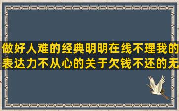 做好人难的经典明明在线不理我的表达力不从心的关于欠钱不还的无奈的描写美男子外貌的希望爷爷早日康复不需要别人可怜的甜蜜的句子对女生说的(做好人难的经典语句)