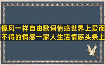 像风一样自由歌词情感世界上爱而不得的情感一家人生活情感头条上用手机能发情感一生最后悔的男大学生宿舍老百姓对红军的情感情感语录一晃两三年前(带风的歌词100首流行