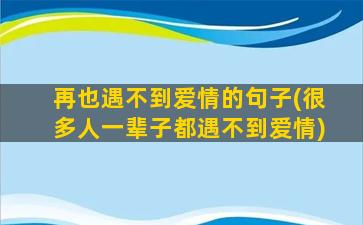 再也遇不到爱情的句子(很多人一辈子都遇不到爱情)