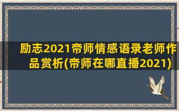 励志2021帝师情感语录老师作品赏析(帝师在哪直播2021)