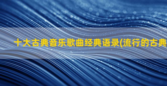 十大古典音乐歌曲经典语录(流行的古典音乐歌曲)