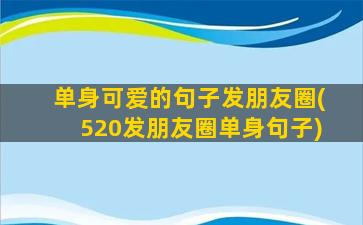 单身可爱的句子发朋友圈(520发朋友圈单身句子)