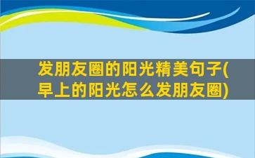 发朋友圈的阳光精美句子(早上的阳光怎么发朋友圈)