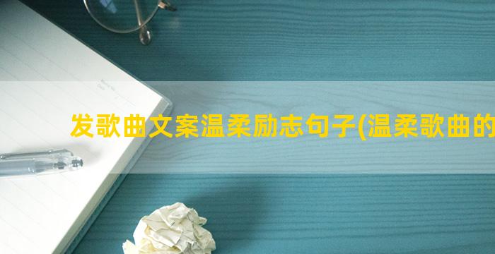 发歌曲文案温柔励志句子(温柔歌曲的文案)