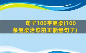 句子100字温柔(100条温柔治愈的正能量句子)