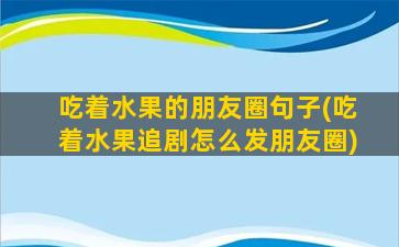 吃着水果的朋友圈句子(吃着水果追剧怎么发朋友圈)