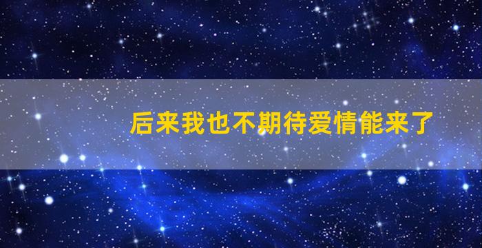 后来我也不期待爱情能来了