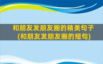 和朋友发朋友圈的精美句子(和朋友发朋友圈的短句)