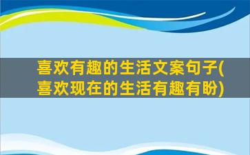 喜欢有趣的生活文案句子(喜欢现在的生活有趣有盼)