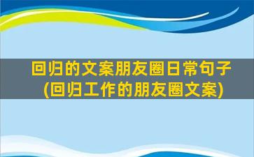 回归的文案朋友圈日常句子(回归工作的朋友圈文案)