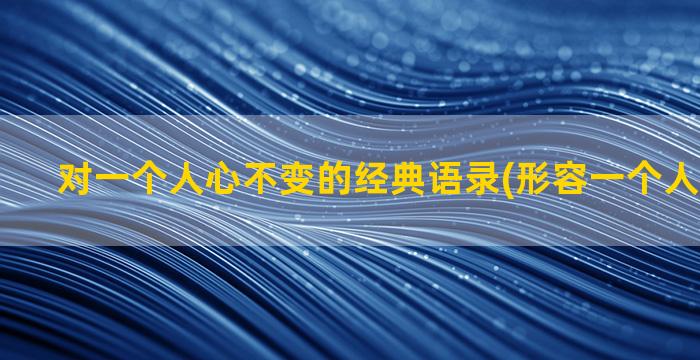 对一个人心不变的经典语录(形容一个人一直不变)