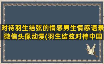 对待羽生结弦的情感男生情感语录微信头像动漫(羽生结弦对待中国)