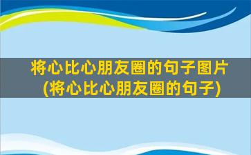 将心比心朋友圈的句子图片(将心比心朋友圈的句子)