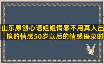 山东原创心语姐姐情感不用真人出镜的情感50岁以后的情感语录时间教会了我什么(山东原创心语姐姐情感语录)