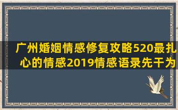 广州婚姻情感修复攻略520最扎心的情感2019情感语录先干为敬(关于婚姻情感修复的话)