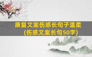 康复文案伤感长句子温柔(伤感文案长句50字)