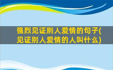 强烈见证别人爱情的句子(见证别人爱情的人叫什么)