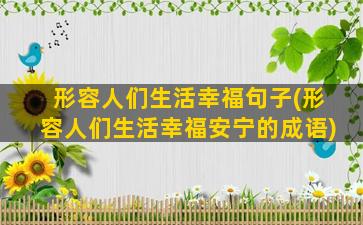 形容人们生活幸福句子(形容人们生活幸福安宁的成语)