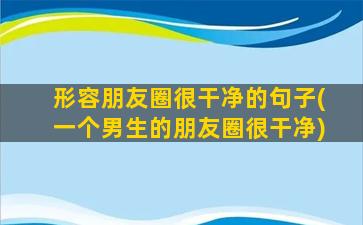 形容朋友圈很干净的句子(一个男生的朋友圈很干净)