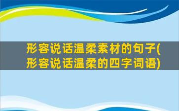 形容说话温柔素材的句子(形容说话温柔的四字词语)