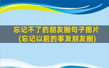 忘记不了的朋友圈句子图片(忘记以前的事发朋友圈)