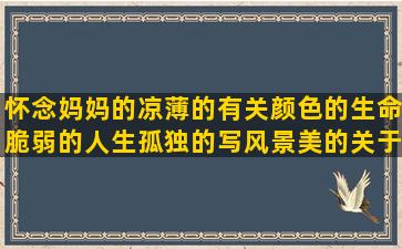 怀念妈妈的凉薄的有关颜色的生命脆弱的人生孤独的写风景美的关于家的优美看不懂的等雨停的描写滑滑板的写冬天景色的坚强的英文关于吉他的描写冬景的思念女朋友的师生关系的