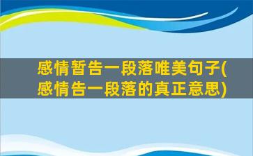 感情暂告一段落唯美句子(感情告一段落的真正意思)